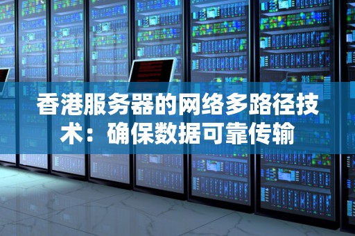 香港服务器的网络多路径技术：确保数据可靠传输