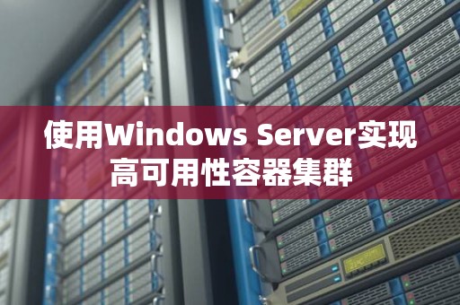 使用Windows Server实现高可用性容器集群 使用Windows Server实现高可用性容器集群