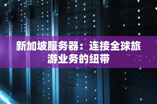 新加坡服务器:连接全球旅游业务的纽带 新加坡服务器:连接全球旅游业务的纽带