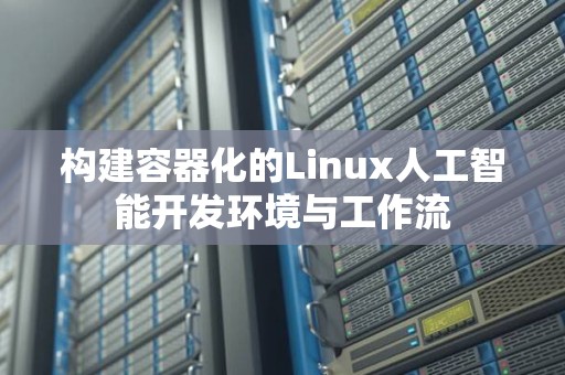 构建容器化的Linux人工智能开发环境与工作流 构建容器化的Linux人工智能开发环境与工作流