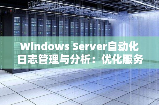 Windows Server自动化日志管理与分析：优化服务器性能的重要步骤