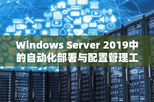 Windows Server 2019中的自动化部署与配置管理工具 Windows Server 2019中的自动化部署与配置管理工具