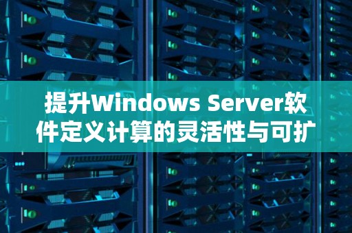 提升Windows Server软件定义计算的灵活性与可扩展性 提升Windows Server软件定义计算的灵活性与可扩展性