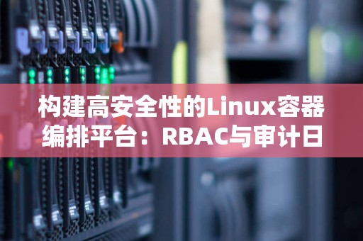 构建高安全性的Linux容器编排平台:RBAC与审计日志 构建高安全性的Linux容器编排平台:RBAC与审计日志