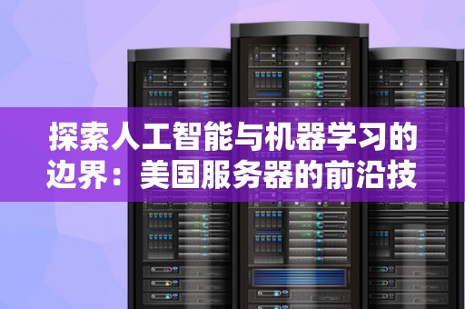分析人工智能与机器学习的边界:美国服务器的前沿技术 分析人工智能与机器学习的边界:美国服务器的前沿技术