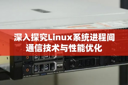 深入分析Linux系统进程间通信技术与性能优化