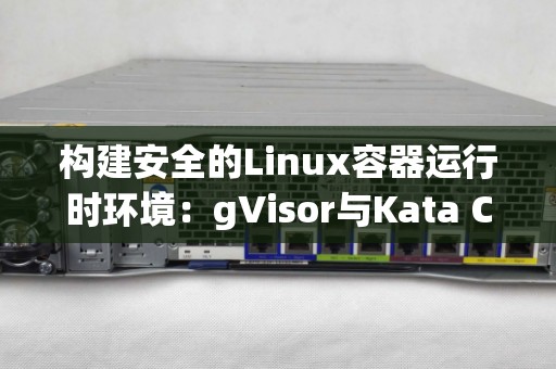 构建安全的Linux容器运行时环境:gVisor与Kata Containers 构建安全的Linux容器运行时环境:gVisor与Kata Containers