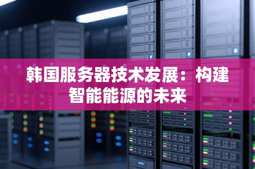 韩国服务器技术发展：构建智能能源的未来