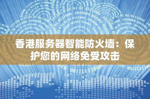 香港服务器智能防火墙:保护您的网络免受攻击 香港服务器智能防火墙:保护您的网络免受攻击