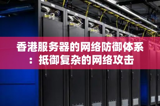 香港服务器的网络防御体系：抵御复杂的网络攻击