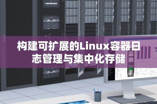 构建可扩展的Linux容器日志管理与集中化存储 构建可扩展的Linux容器日志管理与集中化存储