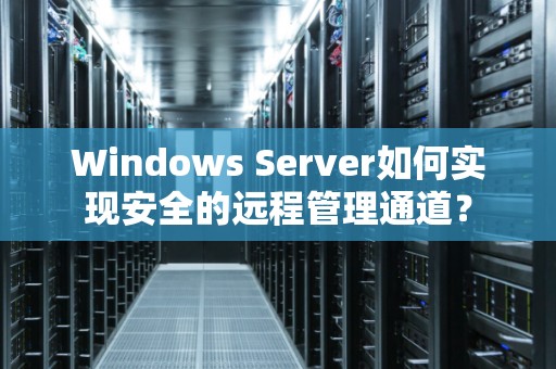 Windows Server如何实现安全的远程管理通道? Windows Server如何实现安全的远程管理通道?