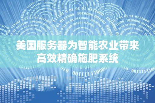 美国服务器为智能农业带来高效精确施肥系统 美国服务器为智能农业带来高效精确施肥系统