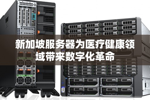 新加坡服务器为医疗健康领域带来数字化革命 新加坡服务器为医疗健康领域带来数字化革命