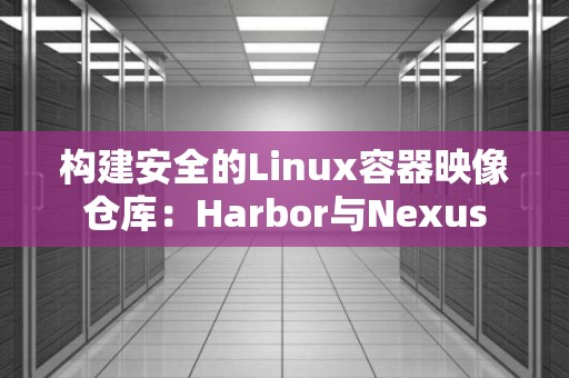 构建安全的Linux容器映像仓库:Harbor与Nexus 构建安全的Linux容器映像仓库:Harbor与Nexus