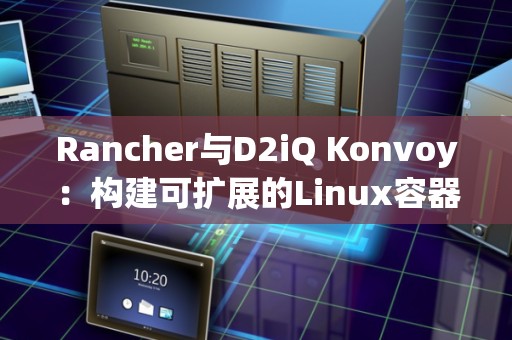 Rancher与D2iQ Konvoy:构建可扩展的Linux容器编排与管理平台 Rancher与D2iQ Konvoy:构建可扩展的Linux容器编排与管理平台