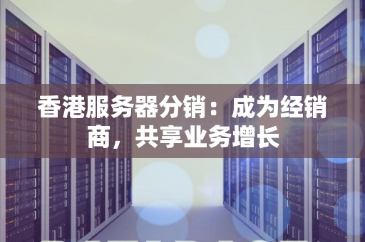 香港服务器分销：成为经销商，共享业务增长