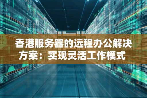 香港服务器的远程办公解决方案:实现灵活工作模式 香港服务器的远程办公解决方案:实现灵活工作模式