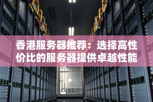 香港服务器推荐:选择高性价比的服务器提供卓越性能和可靠性 香港服务器推荐:选择高性价比的服务器提供卓越性能和可靠性