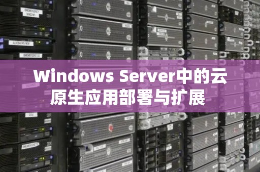 Windows Server中的云原生应用部署与扩展 Windows Server中的云原生应用部署与扩展