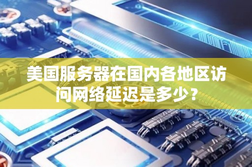 美国服务器在国内各地区访问网络延迟是多少？