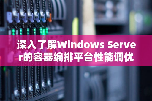 深入了解Windows Server的容器编排平台性能调优