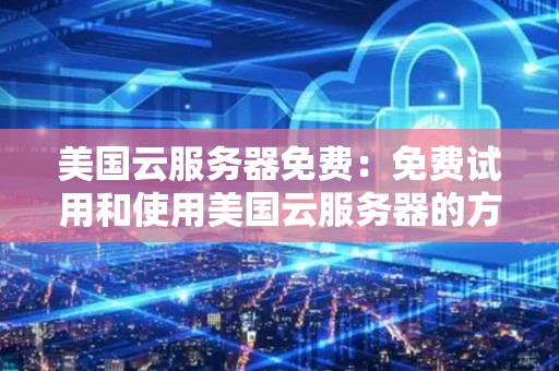 美国云服务器免费：免费试用和使用美国云服务器的方法和资源