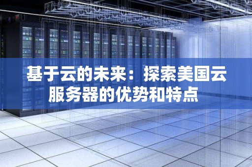 基于云的未来:分析美国云服务器的优势和特点 基于云的未来:分析美国云服务器的优势和特点