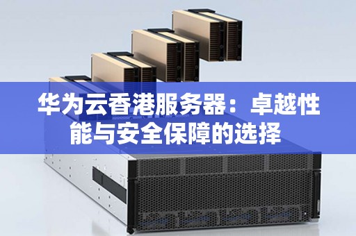 华为云香港服务器:卓越性能与安全保障的选择 华为云香港服务器:卓越性能与安全保障的选择