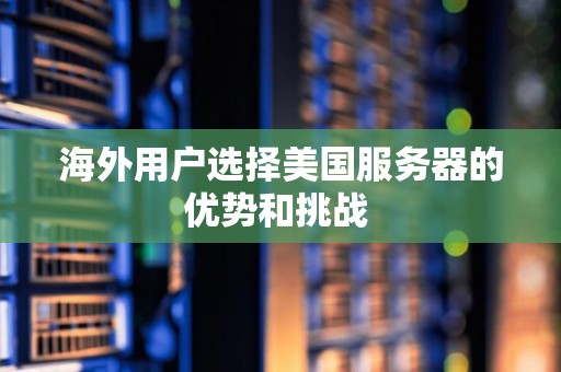海外用户选择美国服务器的优势和挑战 海外用户选择美国服务器的优势和挑战