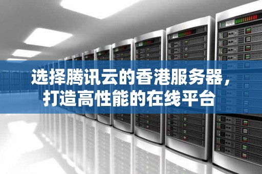 选择腾讯云的香港服务器,打造高性能的在线平台 选择腾讯云的香港服务器,打造高性能的在线平台