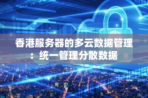 香港服务器的多云数据管理:统一管理分散数据 香港服务器的多云数据管理:统一管理分散数据