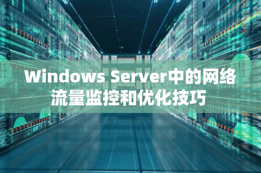 Windows Server中的网络流量监控和优化技巧 Windows Server中的网络流量监控和优化技巧