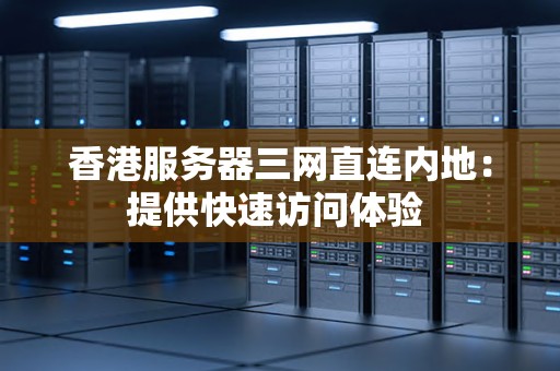 香港服务器三网直连内地：提供快速访问体验 