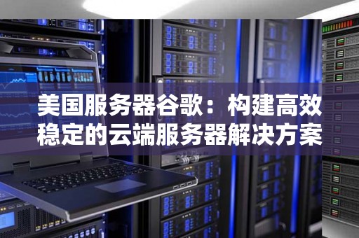 美国服务器谷歌:构建高效稳定的云端服务器解决方案 美国服务器谷歌:构建高效稳定的云端服务器解决方案