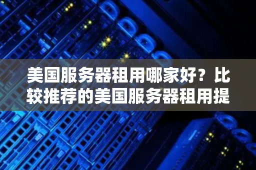 美国服务器租用哪家好？比较推荐的美国服务器租用提供商 