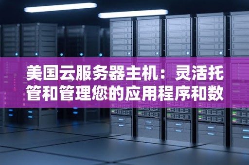 美国云服务器主机:灵活托管和管理您的应用程序和数据 美国云服务器主机:灵活托管和管理您的应用程序和数据
