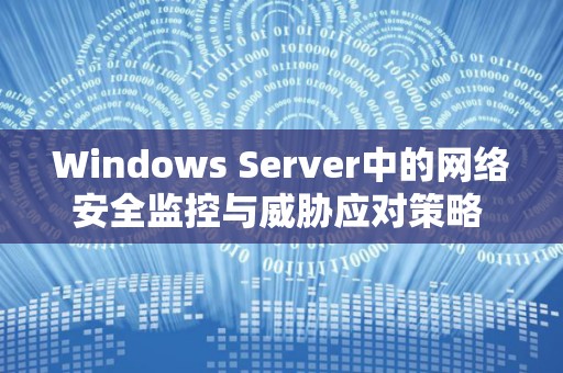 Windows Server中的网络安全监控与威胁应对策略 Windows Server中的网络安全监控与威胁应对策略