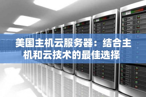 美国主机云服务器:结合主机和云技术的好的选择 美国主机云服务器:结合主机和云技术的好的选择