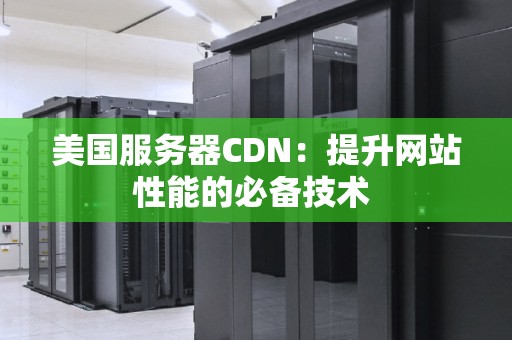 美国服务器CDN:提升网站性能的必备技术 美国服务器CDN:提升网站性能的必备技术