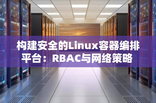 构建安全的Linux容器编排平台：RBAC与网络策略 
