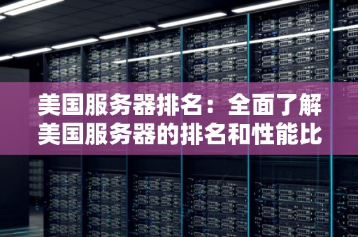 美国服务器排名:全面了解美国服务器的排名和性能比较 美国服务器排名:全面了解美国服务器的排名和性能比较