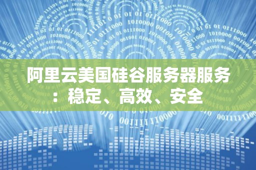 阿里云美国硅谷服务器服务:稳定、高效、安全 阿里云美国硅谷服务器服务:稳定、高效、安全