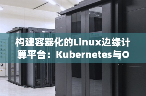 构建容器化的Linux边缘计算平台:Kubernetes与OpenShift对比 构建容器化的Linux边缘计算平台:Kubernetes与OpenShift对比