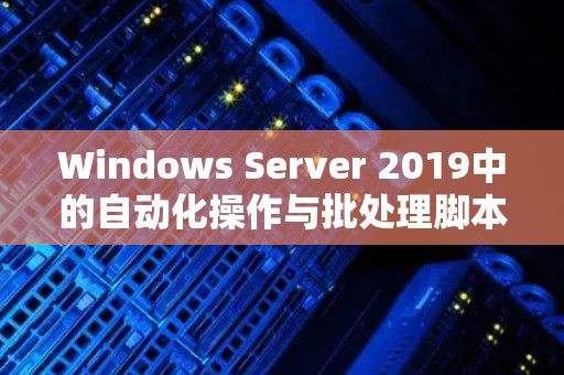 Windows Server 2019中的自动化操作与批处理脚本好的经验 