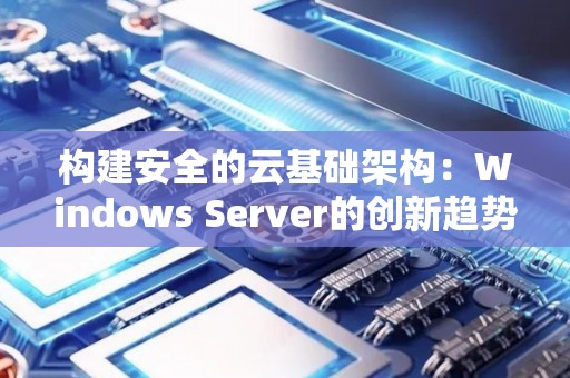 构建安全的云基础架构:Windows Server的创新趋势与经验 构建安全的云基础架构:Windows Server的创新趋势与经验