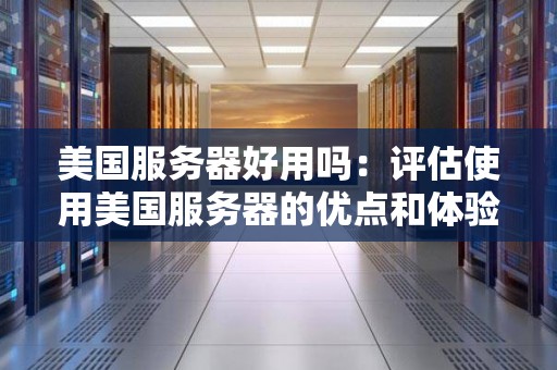 美国服务器好用吗:评估使用美国服务器的优点和体验 美国服务器好用吗:评估使用美国服务器的优点和体验