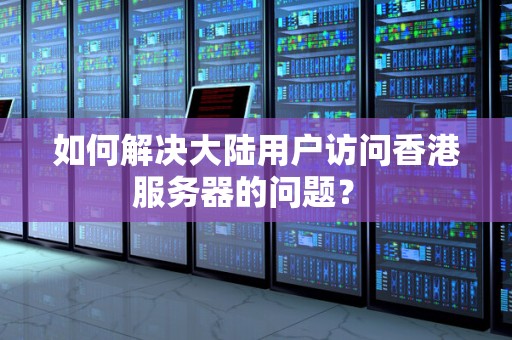如何解决大陆用户访问香港服务器的问题？ 