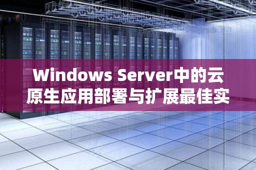 Windows Server中的云原生应用部署与扩展好的经验 