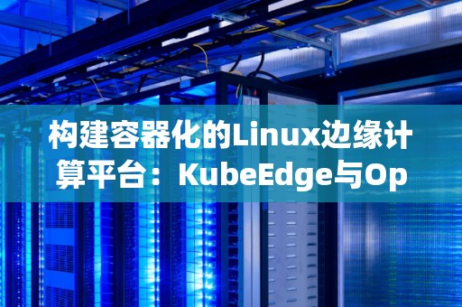 构建容器化的Linux边缘计算平台:KubeEdge与OpenNESS对比 构建容器化的Linux边缘计算平台:KubeEdge与OpenNESS对比